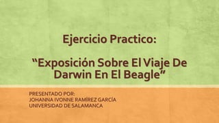 Ejercicio Practico:
“Exposición Sobre ElViaje De
Darwin En El Beagle”
PRESENTADO POR:
JOHANNA IVONNE RAMÍREZ GARCÍA
UNIVERSIDAD DE SALAMANCA
 
