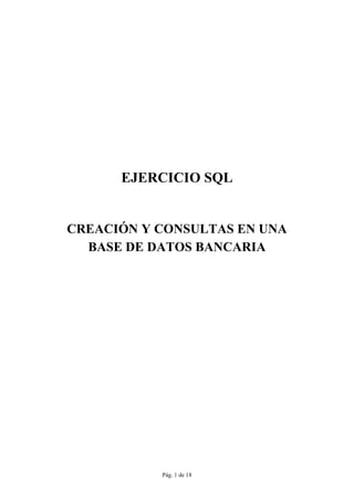 Pág. 1 de 18
EJERCICIO SQL
CREACIÓN Y CONSULTAS EN UNA
BASE DE DATOS BANCARIA
 