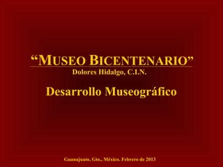 “MUSEO BICENTENARIO”
       Dolores Hidalgo, C.I.N.

 Desarrollo Museográfico




    Guanajuato, Gto., México. Febrero de 2013
 