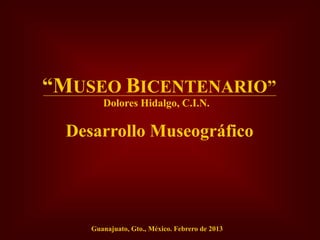 “MUSEO BICENTENARIO”
        Dolores Hidalgo, C.I.N.

  Desarrollo Museográfico




     Guanajuato, Gto., México. Febrero de 2013
 
