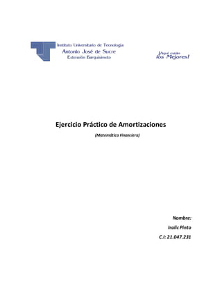 Ejercicio Práctico de Amortizaciones
(Matemática Financiera)
Nombre:
Iralic Pinto
C.I: 21.047.231
 