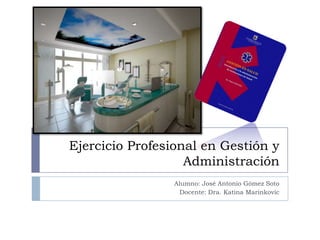 Ejercicio Profesional en Gestión y
                   Administración
                 Alumno: José Antonio Gómez Soto
                   Docente: Dra. Katina Marinkovic
 