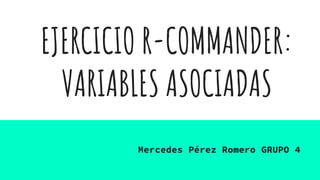 EJERCICIO R-COMMANDER:
VARIABLES ASOCIADAS
Mercedes Pérez Romero GRUPO 4
 