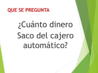 QUE SE PREGUNTA
¿Cuánto dinero
Saco del cajero
automático?
 