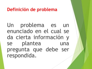 Definición de problema
Un problema es un
enunciado en el cual se
da cierta información y
se plantea una
pregunta que debe ser
respondida.
 