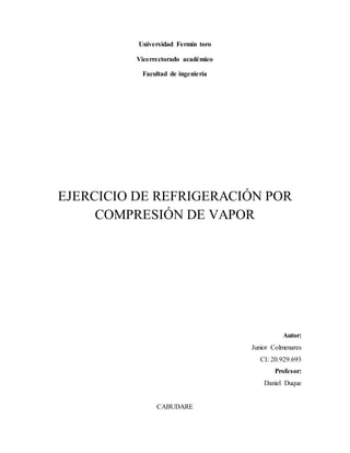 Universidad Fermín toro
Vicerrectorado académico
Facultad de ingeniería
EJERCICIO DE REFRIGERACIÓN POR
COMPRESIÓN DE VAPOR
Autor:
Junior Colmenares
CI: 20.929.693
Profesor:
Daniel Duque
CABUDARE