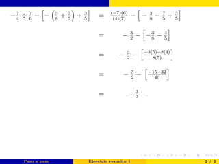 −7
4
÷ 7
6
− − 3
8
+ 7
5
+ 3
5
= (−7)(6)
(4)(7)
− − 3
8
− 7
5
+ 3
5
= − 3
2
− −3
8
− 4
5
= − 3
2
− −3(5)−8(4)
8(5)
= − 3
2
− −15−32
40
= − 3
2
−
Paso a paso Ejercicio resuelto 1 2 / 2
 