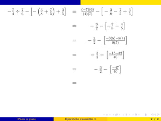 −7
4
÷ 7
6
− − 3
8
+ 7
5
+ 3
5
= (−7)(6)
(4)(7)
− − 3
8
− 7
5
+ 3
5
= − 3
2
− −3
8
− 4
5
= − 3
2
− −3(5)−8(4)
8(5)
= − 3
2
− −15−32
40
= − 3
2
− −47
40
=
Paso a paso Ejercicio resuelto 1 2 / 2
 
