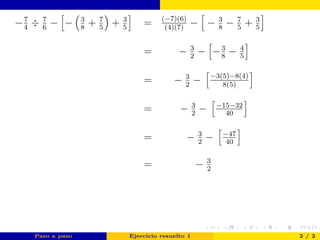 −7
4
÷ 7
6
− − 3
8
+ 7
5
+ 3
5
= (−7)(6)
(4)(7)
− − 3
8
− 7
5
+ 3
5
= − 3
2
− −3
8
− 4
5
= − 3
2
− −3(5)−8(4)
8(5)
= − 3
2
− −15−32
40
= − 3
2
− −47
40
= − 3
2
Paso a paso Ejercicio resuelto 1 2 / 2
 