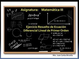 Msc. Juan Carlos Briceño
Asignatura: Matemática III
Ejercicio Resuelto de Ecuación
Diferencial Lineal de Primer Orden
y’ + P(x)y = Q(x)
 