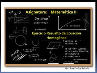 Msc. Juan Carlos Briceño
Asignatura: Matemática III
Ejercicio Resuelto de Ecuación
Homogénea
y’ + P(x)y = Q(x)
 