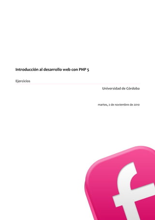 Introducción al desarrollo web con PHP 5
Ejercicios
Universidad de Córdoba
martes, 2 de noviembre de 2010
 