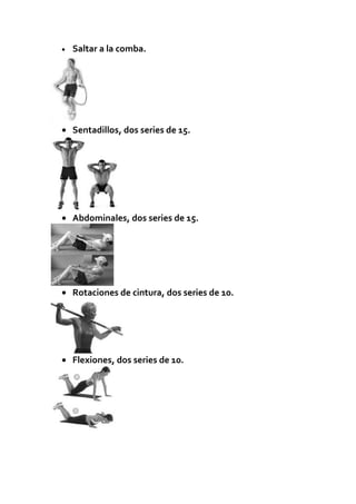 •   Saltar a la comba.




• Sentadillos, dos series de 15.




• Abdominales, dos series de 15.




• Rotaciones de cintura, dos series de 10.




• Flexiones, dos series de 10.
 