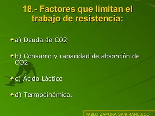 18.- Factores que limitan el trabajo de resistencia: a) Deuda de CO2 b) Consumo y capacidad de absorción de CO2 c) Ácido Láctico d) Termodinámica. PABLO ZAMORA SANFRANCISCO 