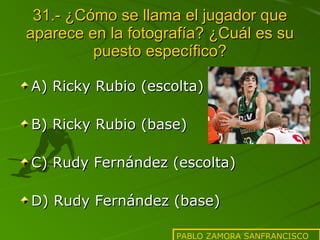31.- ¿Cómo se llama el jugador que aparece en la fotografía? ¿Cuál es su puesto específico? A) Ricky Rubio (escolta) B) Ricky Rubio (base) C) Rudy Fernández (escolta) D) Rudy Fernández (base) PABLO ZAMORA SANFRANCISCO 