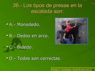 36.- Los tipos de presas en la escalada son: A.- Monodedo. B.- Dedos en arco. C.- Bidedo. D.- Todas son correctas. PABLO ZAMORA SANFRANCISCO 