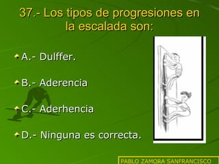 37.- Los tipos de progresiones en la escalada son: A.- Dulffer. B.- Aderencia C.- Aderhencia D.- Ninguna es correcta.  PABLO ZAMORA SANFRANCISCO 