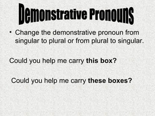 Change the demonstrative pronoun from singular to plural or from plural to singular. Could you help me carry  this box? Could you help me carry  these boxes?   Demonstrative Pronouns 