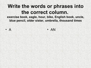 Write the words or phrases into the correct column.   exercise book, eagle, hour, bike, English book, uncle, blue pencil, older sister, umbrella, thousand times A AN 