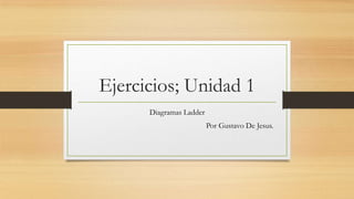 Ejercicios; Unidad 1
      Diagramas Ladder
                         Por Gustavo De Jesus.
 