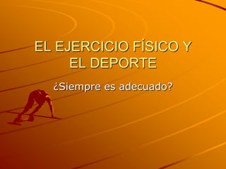 EL EJERCICIO FÍSICO Y
EL DEPORTE
¿Siempre es adecuado?

 