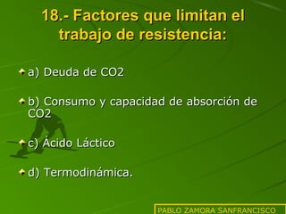 18.- Factores que limitan el
trabajo de resistencia:
a) Deuda de CO2
b) Consumo y capacidad de absorción de
CO2
c) Ácido Láctico
d) Termodinámica.
PABLO ZAMORA SANFRANCISCO

 