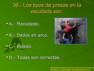 36.- Los tipos de presas en la
escalada son:
A.- Monodedo.
B.- Dedos en arco.
C.- Bidedo.
D.- Todas son correctas.
PABLO ZAMORA SANFRANCISCO

 
