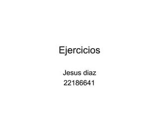 Ejercicios
Jesus diaz
22186641
 