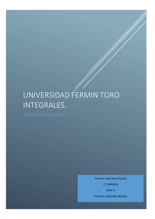 UNIVERSIDAD FERMIN TORO
INTEGRALES.
HOJAS DE EJERCICIOS.
Alumno: José David García
CI: 19433353
SAIA: A
Profesor: Domingo Méndez
 