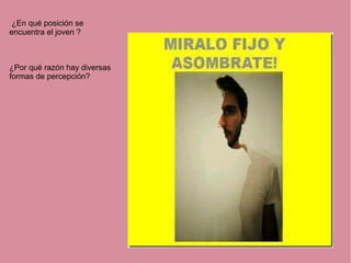 ¿En qué posición se
encuentra el joven ?
¿Por qué razón hay diversas
formas de percepción?
 