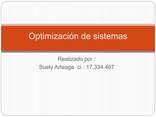 Realizado por :
Suely Arteaga ci : 17.334.467
Optimización de sistemas
 