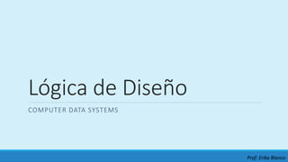 Lógica de Diseño
COMPUTER DATA SYSTEMS
Prof: Erika Blanco
 