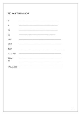 14
FECHAS Y NUMEROS
5 ........................................................................................
9 ........................................................................................
15 ........................................................................................
50 ................................................................................
1976 ................................................................................................
1567 ................................................................................................
4567 ................................................................................................
1.234.567 ................................................................................................
5.888 ................................................................................................
25
................................................................................................
17.345.788 ................................................................................................
 