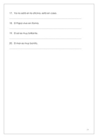28
17. Ya no está en la oficina, está en casa.
.......................................................................................................................................
18. El Papa vive en Roma.
.......................................................................................................................................
19. El sol es muy brillante.
.......................................................................................................................................
20. El mar es muy bonito.
.......................................................................................................................................
 