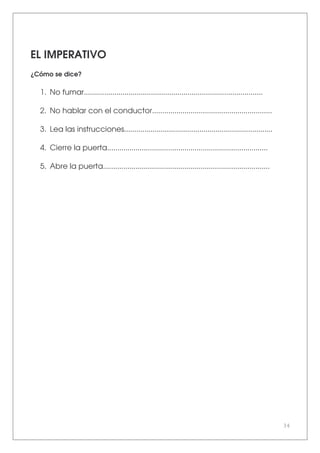 34
EL IMPERATIVO
¿Cómo se dice?
1. No fumar........................................................................................
2. No hablar con el conductor...........................................................
3. Lea las instrucciones.........................................................................
4. Cierre la puerta...............................................................................
5. Abre la puerta..................................................................................
 
