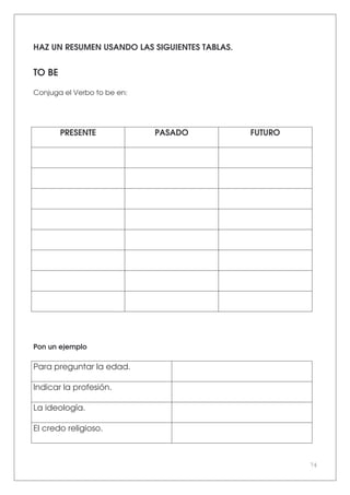 74
HAZ UN RESUMEN USANDO LAS SIGUIENTES TABLAS.
TO BE
Conjuga el Verbo to be en:
PRESENTE PASADO FUTURO
Pon un ejemplo
Para preguntar la edad.
Indicar la profesión.
La ideología.
El credo religioso.
 