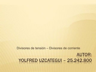 AUTOR:
YOLFRED UZCATEGUI – 25.242.800
Divisores de tensión – Divisores de corriente
 