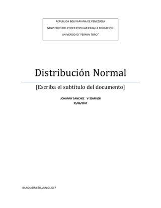 Distribución Normal
[Escriba el subtítulo del documento]
JOHANNY SANCHEZ V-25649108
25/06/2017
BARQUISIMETO,JUNIO 2017
REPUBLICA BOLIVARIANA DE VENEZUELA
MINISTERIO DEL PODER POPULAR PARA LA EDUCACION
UNIVERSIDAD “FERMIN TORO”
 