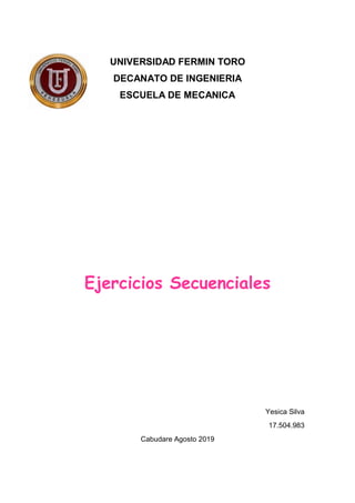 UNIVERSIDAD FERMIN TORO
DECANATO DE INGENIERIA
ESCUELA DE MECANICA
Ejercicios Secuenciales
Yesica Silva
17.504.983
Cabudare Agosto 2019
 