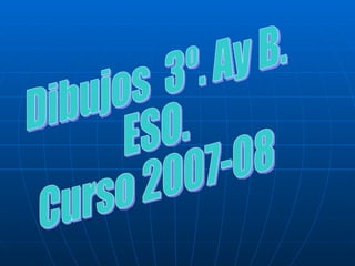 Dibujos  3º. Ay B. ESO. Curso 2007-08 