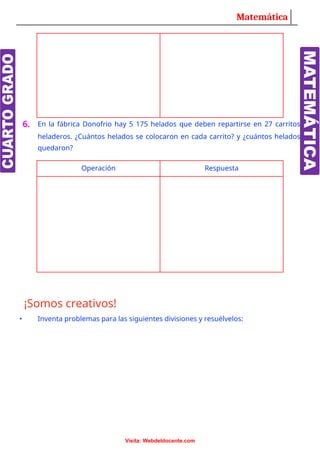 Matemática
6. En la fábrica Donofrio hay 5 175 helados que deben repartirse en 27 carritos
heladeros. ¿Cuántos helados se colocaron en cada carrito? y ¿cuántos helados
quedaron?
Operación Respuesta
¡Somos creativos!
• Inventa problemas para las siguientes divisiones y resuélvelos:
Visita: Webdeldocente.com
 