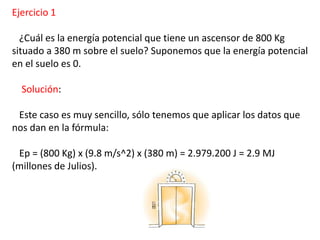 Ejercicio 1
¿Cuál es la energía potencial que tiene un ascensor de 800 Kg
situado a 380 m sobre el suelo? Suponemos que la...