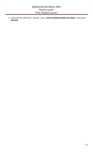 EJERCICIOS DE EXCEL 2007
                                 Primera parte
                              Prof. Virginia Caccuri

3. Seleccione los datos de la planilla, vaya a Inicio/Estilos/Estilos de celda y seleccione
   Neutral.




                                                                                          23
 