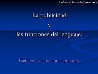 Profesora.Lilia.ayala@gmail.com
La publicidad
y
las funciones del lenguaje:
Ejercicios y situaciones prácticas
 