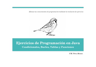 Afianza tus conocimientos de programación mediante la resolución de ejercicios 
Ejercicios de Programación en Java 
Condicionales, Bucles, Tablas y Funciones 
F.M. Pérez Montes 
 