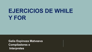 EJERCICIOS DE WHILE
Y FOR
Galia Espinoza Matveeva
Compiladores e
Interpretes
 