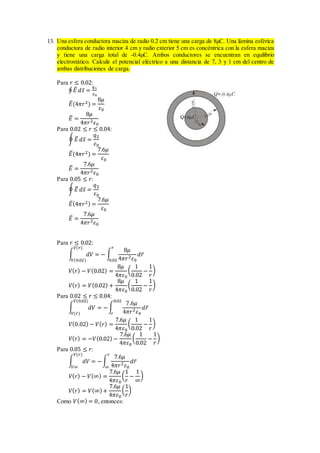 13. Una esfera conductora maciza de radio 0.2 cm tiene una carga de 8µC. Una lámina esférica
conductora de radio interior 4 cm y radio exterior 5 cm es concéntrica con la esfera maciza
y tiene una carga total de -0.4µC. Ambos conductores se encuentran en equilibrio
electrostático. Calcule el potencial eléctrico a una distancia de 7, 3 y 1 cm del centro de
ambas distribuciones de carga.
Para 𝑟 ≤ 0.02:
∮ 𝐸̅ 𝑑𝑠̅ =
𝑞1
𝜀0
𝐸̅(4𝜋𝑟2) =
8𝜇
𝜀0
𝐸̅ =
8𝜇
4𝜋𝑟2 𝜀0
Para 0.02 ≤ 𝑟 ≤ 0.04:
∮ 𝐸̅ 𝑑𝑠̅ =
𝑞2
𝜀0
𝐸̅(4𝜋𝑟2) =
7.6𝜇
𝜀0
𝐸̅ =
7.6𝜇
4𝜋𝑟2 𝜀0
Para 0.05 ≤ 𝑟:
∮ 𝐸̅ 𝑑𝑠̅ =
𝑞3
𝜀0
𝐸̅(4𝜋𝑟2) =
7.6𝜇
𝜀0
𝐸̅ =
7.6𝜇
4𝜋𝑟2 𝜀0
Para 𝑟 ≤ 0.02:
∫ 𝑑𝑉
𝑉(𝑟)
𝑉(0.02)
= − ∫
8𝜇
4𝜋𝑟2 𝜀0
𝑑𝑟̅
𝑟
0.02
𝑉( 𝑟) − 𝑉(0.02) =
8𝜇
4𝜋𝜀0
(
1
0.02
−
1
𝑟
)
𝑉( 𝑟) = 𝑉(0.02) +
8𝜇
4𝜋𝜀0
(
1
0.02
−
1
𝑟
)
Para 0.02 ≤ 𝑟 ≤ 0.04:
∫ 𝑑𝑉
𝑉(0.02)
𝑉(𝑟)
= −∫
7.6𝜇
4𝜋𝑟2 𝜀0
𝑑𝑟̅
0.02
𝑟
𝑉(0.02) − 𝑉( 𝑟) =
7.6𝜇
4𝜋𝜀0
(
1
0.02
−
1
𝑟
)
𝑉( 𝑟) = −𝑉(0.02) −
7.6𝜇
4𝜋𝜀0
(
1
0.02
−
1
𝑟
)
Para 0.05 ≤ 𝑟:
∫ 𝑑𝑉
𝑉(𝑟)
𝑉∞
= −∫
7.6𝜇
4𝜋𝑟2 𝜀0
𝑑𝑟̅
𝑟
∞
𝑉( 𝑟) − 𝑉(∞) =
7.6𝜇
4𝜋𝜀0
(
1
𝑟
−
1
∞
)
𝑉( 𝑟) = 𝑉(∞)+
7.6𝜇
4𝜋𝜀0
(
1
𝑟
)
Como 𝑉(∞) = 0, entonces:
 