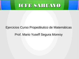 ICFE SAHUAYOICFE SAHUAYO
Ejercicios Curso Propedéutico de Matemáticas
Prof. Mario Yuseff Segura Monroy
 