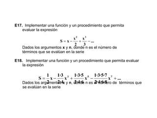 E17.   Implementar una función y un procedimiento que permita  evaluar la expresión Dados los argumentos  x  y  n , donde n es el número de  términos que se evalúan en la serie  E18.   Implementar una función y un procedimiento que permita evaluar  la expresión Dados los argumentos  x  y  n , donde n es el número de  términos que se evalúan en la serie  