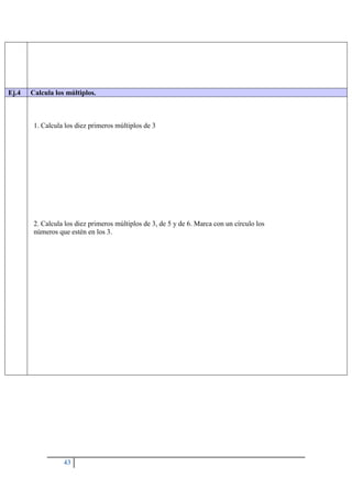 43
Ej.4 Calcula los múltiplos.
1. Calcula los diez primeros múltiplos de 3
2. Calcula los diez primeros múltiplos de 3, de 5 y de 6. Marca con un círculo los
números que estén en los 3.
 